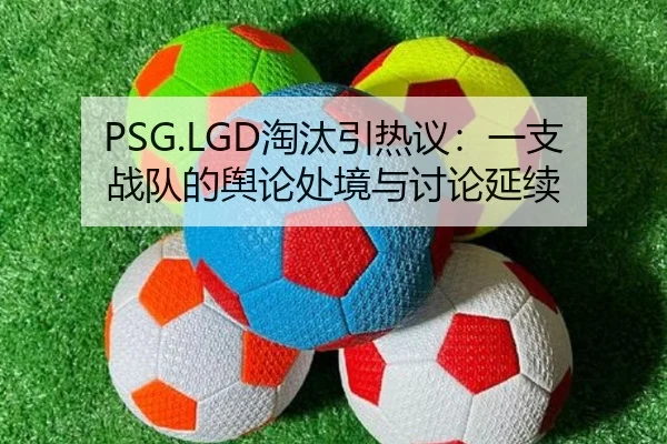 PSG.LGD淘汰引热议：一支战队的舆论处境与讨论延续